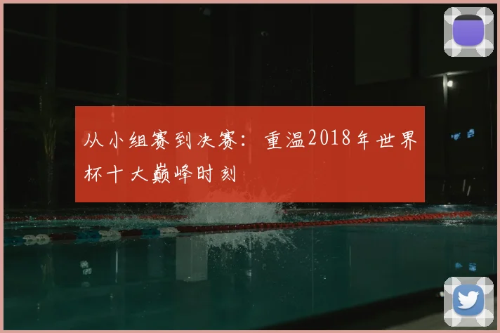 从小组赛到决赛：重温2018年世界杯十大巅峰时刻
