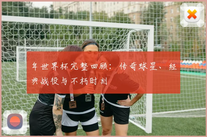 年世界杯完整回顾：传奇球星、经典战役与不朽时刻