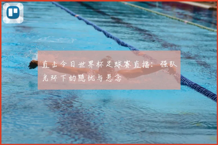 直击今日世界杯足球赛直播：强队光环下的隐忧与悬念