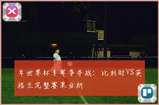 年世界杯季军争夺战：比利时VS英格兰完整赛果分析