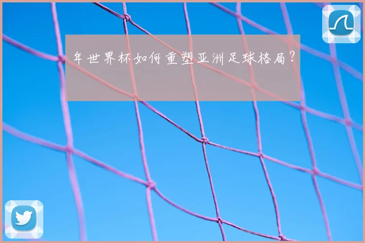 年世界杯如何重塑亚洲足球格局？