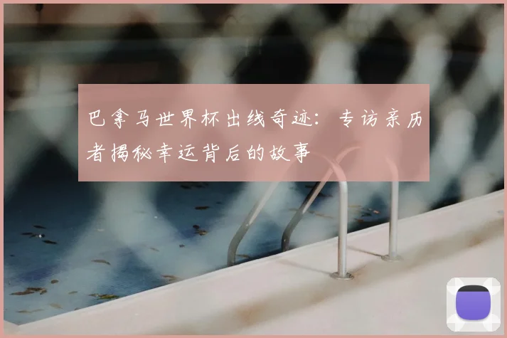 巴拿马世界杯出线奇迹:专访亲历者揭秘幸运背后的故事