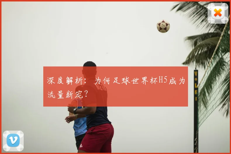 深度解析:为何足球世界杯H5成为流量新宠?