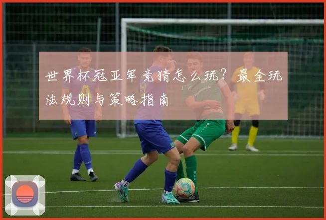 世界杯冠亚军竞猜怎么玩?最全玩法规则与策略指南
