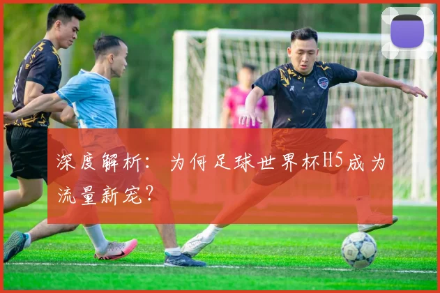 深度解析:为何足球世界杯H5成为流量新宠?