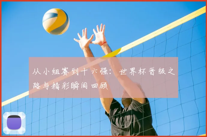 从小组赛到十六强：世界杯晋级之路与精彩瞬间回顾