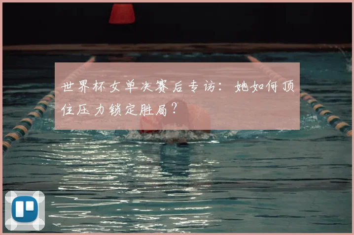 世界杯女单决赛后专访：她如何顶住压力锁定胜局？