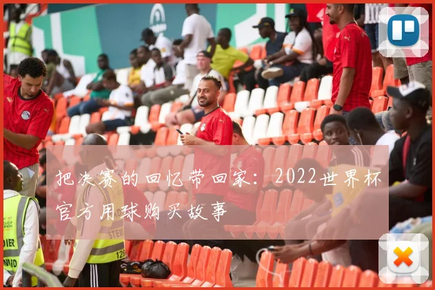 把决赛的回忆带回家：2022世界杯官方用球购买故事