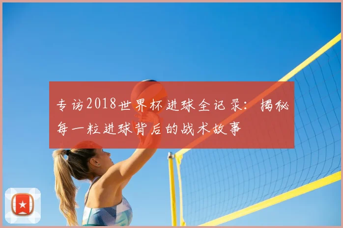 专访2018世界杯进球全记录：揭秘每一粒进球背后的战术故事