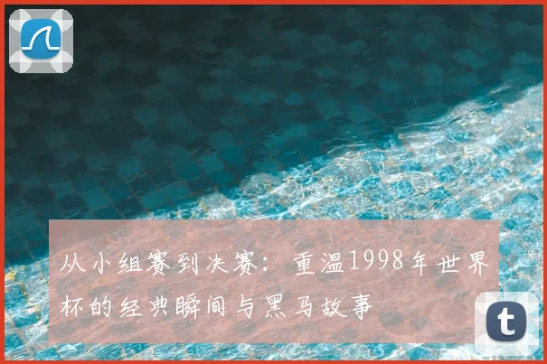 从小组赛到决赛：重温1998年世界杯的经典瞬间与黑马故事