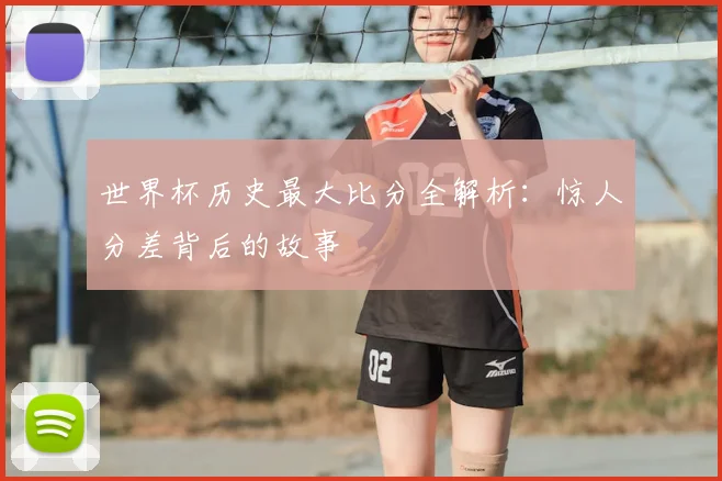 世界杯历史最大比分全解析：惊人分差背后的故事