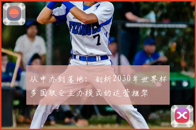 从申办到落地:剖析2030年世界杯多国联合主办模式的运营框架