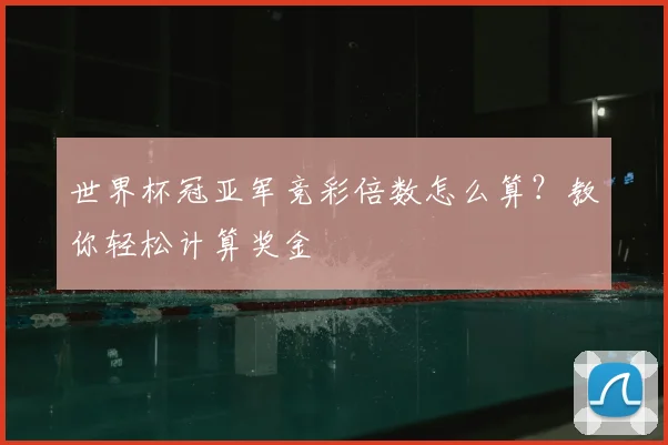 世界杯冠亚军竞彩倍数怎么算?教你轻松计算奖金