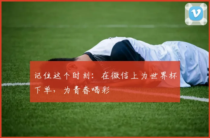 记住这个时刻：在微信上为世界杯下单，为青春喝彩