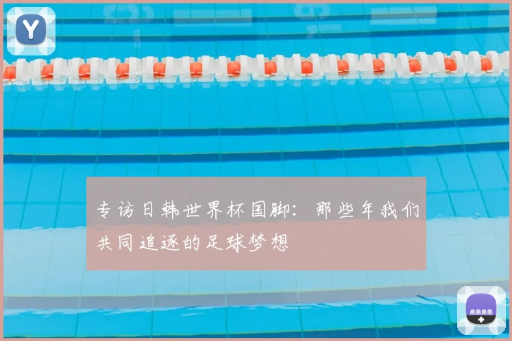 专访日韩世界杯国脚：那些年我们共同追逐的足球梦想