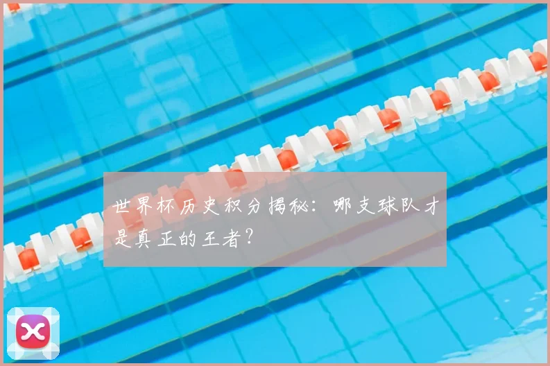 世界杯历史积分揭秘：哪支球队才是真正的王者？