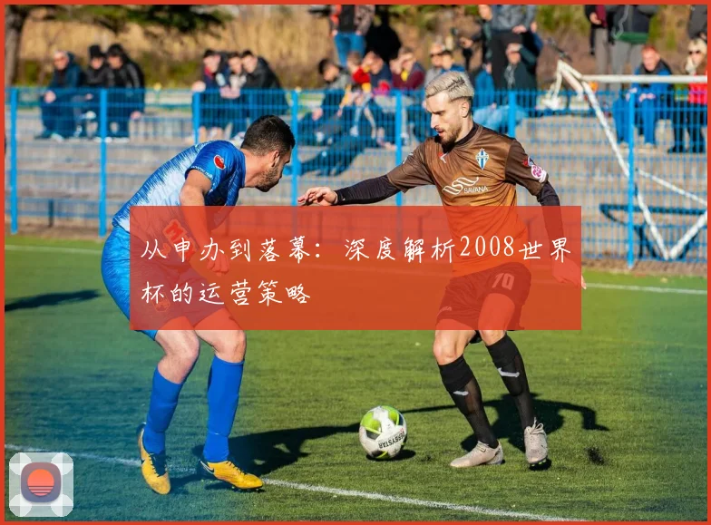 从申办到落幕:深度解析2008世界杯的运营策略