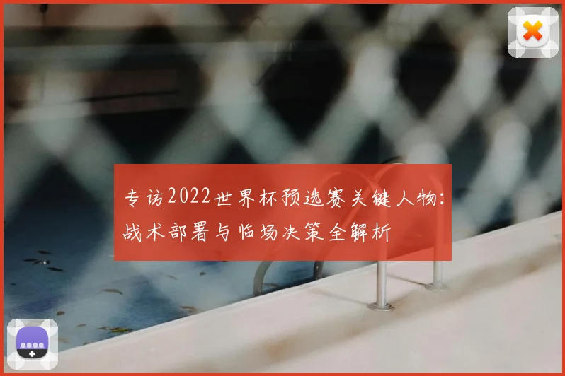 专访2022世界杯预选赛关键人物：战术部署与临场决策全解析