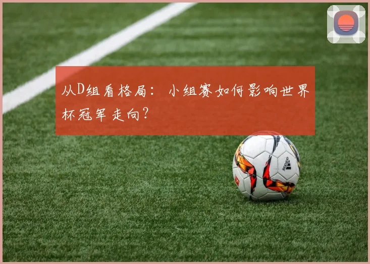 从D组看格局：小组赛如何影响世界杯冠军走向？