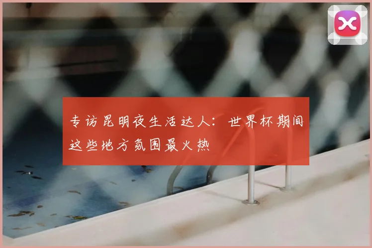 专访昆明夜生活达人：世界杯期间这些地方氛围最火热