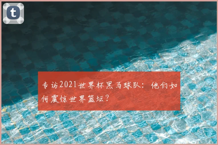 专访2021世界杯黑马球队：他们如何震惊世界篮坛？