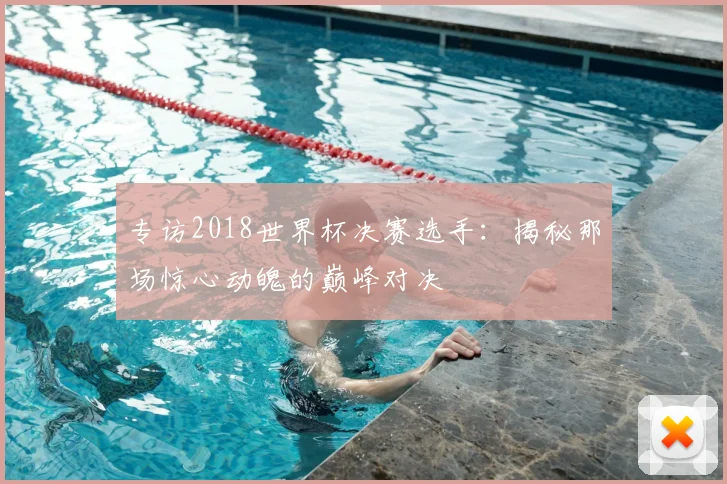 专访2018世界杯决赛选手：揭秘那场惊心动魄的巅峰对决