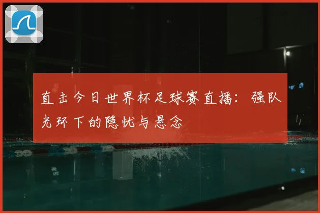 直击今日世界杯足球赛直播：强队光环下的隐忧与悬念