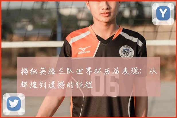 揭秘英格兰队世界杯历届表现:从辉煌到遗憾的征程