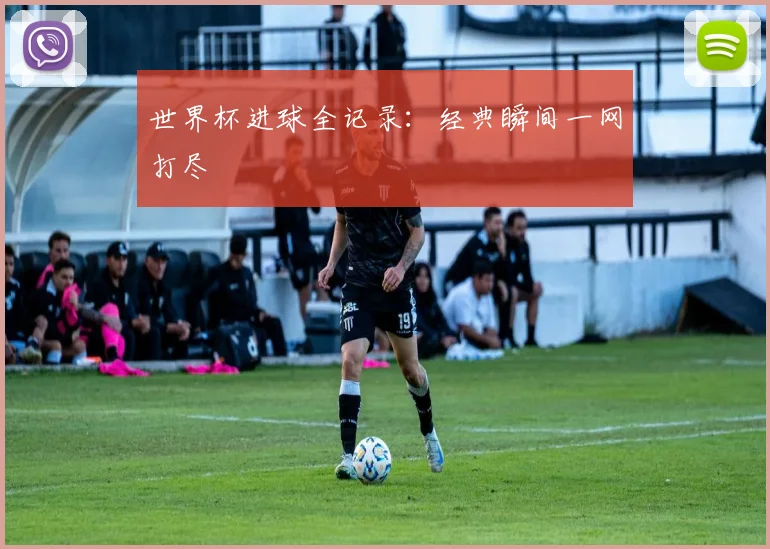 世界杯进球全记录:经典瞬间一网打尽