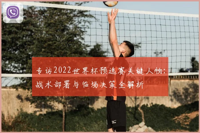专访2022世界杯预选赛关键人物：战术部署与临场决策全解析