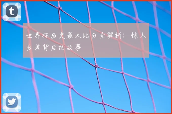世界杯历史最大比分全解析：惊人分差背后的故事