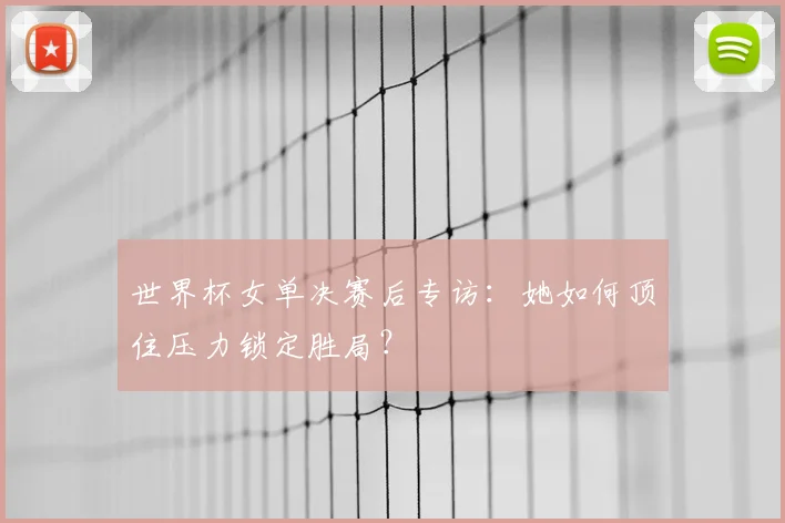 世界杯女单决赛后专访：她如何顶住压力锁定胜局？