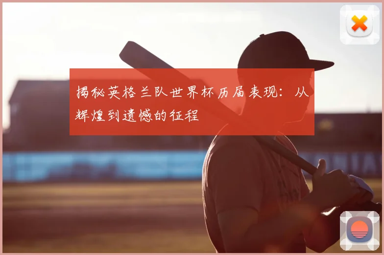 揭秘英格兰队世界杯历届表现:从辉煌到遗憾的征程