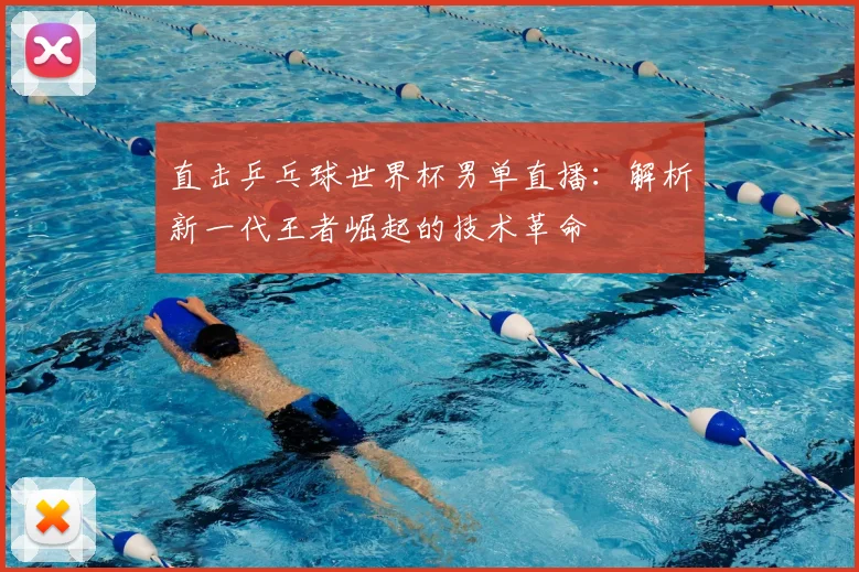 直击乒乓球世界杯男单直播:解析新一代王者崛起的技术革命